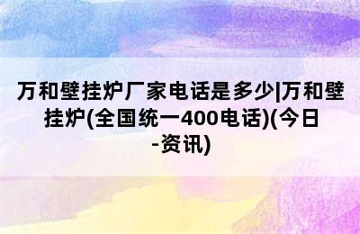 万和壁挂炉厂家电话是多少|万和壁挂炉(全国统一400电话)(今日-资讯)